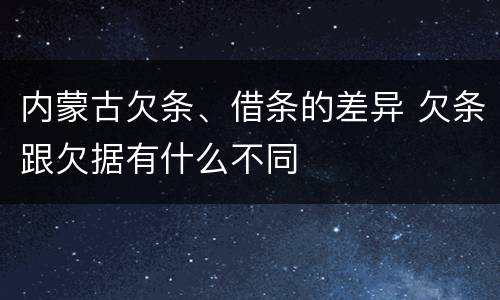 内蒙古欠条、借条的差异 欠条跟欠据有什么不同