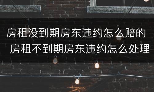 房租没到期房东违约怎么赔的 房租不到期房东违约怎么处理