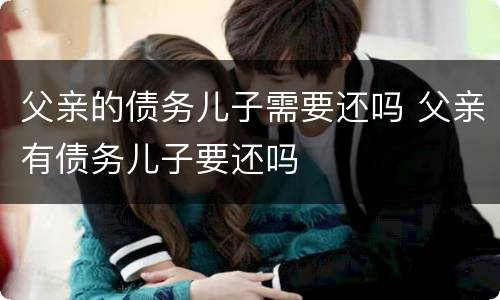 父亲的债务儿子需要还吗 父亲有债务儿子要还吗