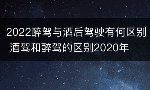 2022醉驾与酒后驾驶有何区别 酒驾和醉驾的区别2020年