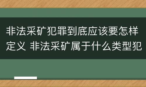 非法采矿犯罪到底应该要怎样定义 非法采矿属于什么类型犯罪