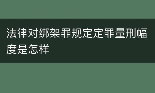 法律对绑架罪规定定罪量刑幅度是怎样