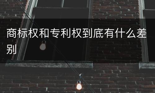 商标权和专利权到底有什么差别
