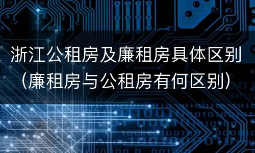 浙江公租房及廉租房具体区别（廉租房与公租房有何区别）