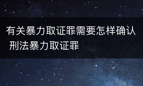有关暴力取证罪需要怎样确认 刑法暴力取证罪