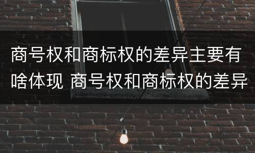 商号权和商标权的差异主要有啥体现 商号权和商标权的差异主要有啥体现
