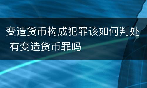 变造货币构成犯罪该如何判处 有变造货币罪吗