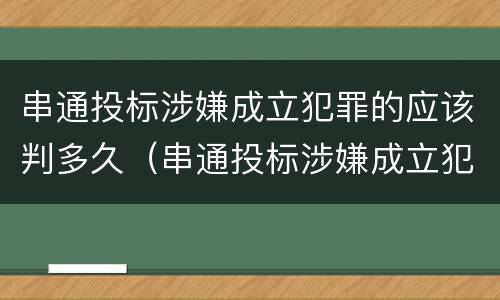 串通投标涉嫌成立犯罪的应该判多久（串通投标涉嫌成立犯罪的应该判多久刑期）