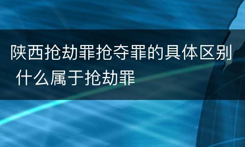 陕西抢劫罪抢夺罪的具体区别 什么属于抢劫罪
