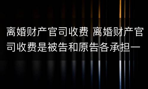 离婚财产官司收费 离婚财产官司收费是被告和原告各承担一半吗