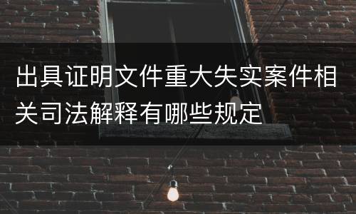 出具证明文件重大失实案件相关司法解释有哪些规定