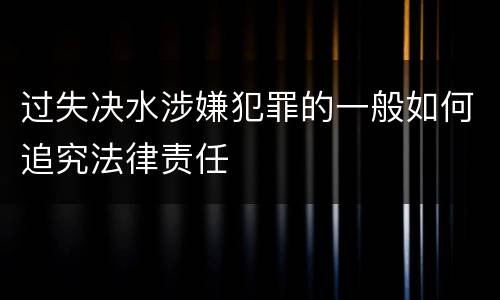 过失决水涉嫌犯罪的一般如何追究法律责任