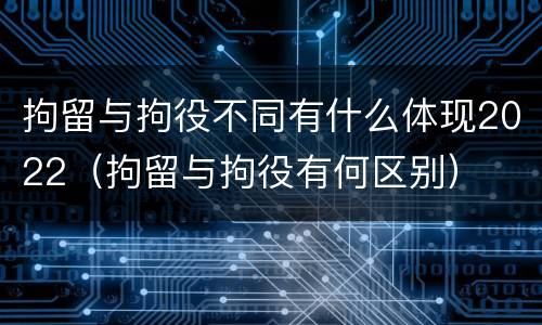 拘留与拘役不同有什么体现2022（拘留与拘役有何区别）