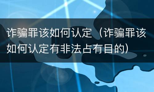 诈骗罪该如何认定（诈骗罪该如何认定有非法占有目的）