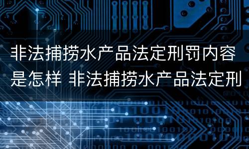 非法捕捞水产品法定刑罚内容是怎样 非法捕捞水产品法定刑罚内容是怎样规定的