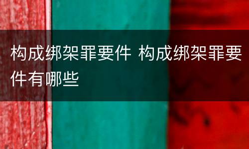 构成绑架罪要件 构成绑架罪要件有哪些