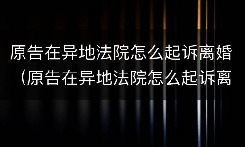 原告在异地法院怎么起诉离婚（原告在异地法院怎么起诉离婚案件）