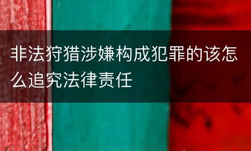 非法狩猎涉嫌构成犯罪的该怎么追究法律责任