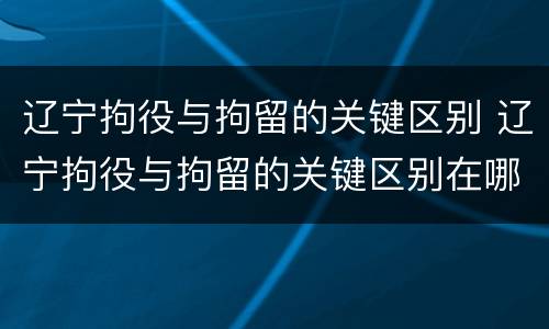 辽宁拘役与拘留的关键区别 辽宁拘役与拘留的关键区别在哪