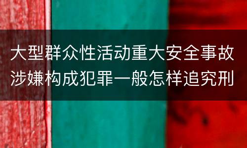 大型群众性活动重大安全事故涉嫌构成犯罪一般怎样追究刑事责任
