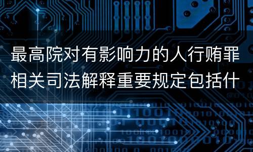 最高院对有影响力的人行贿罪相关司法解释重要规定包括什么