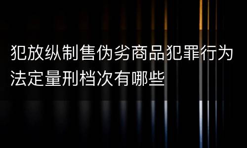犯放纵制售伪劣商品犯罪行为法定量刑档次有哪些
