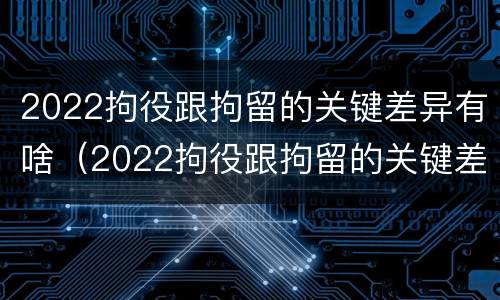 2022拘役跟拘留的关键差异有啥（2022拘役跟拘留的关键差异有啥区别）