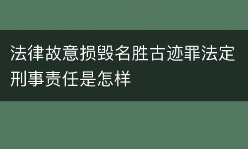 法律故意损毁名胜古迹罪法定刑事责任是怎样