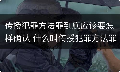 传授犯罪方法罪到底应该要怎样确认 什么叫传授犯罪方法罪