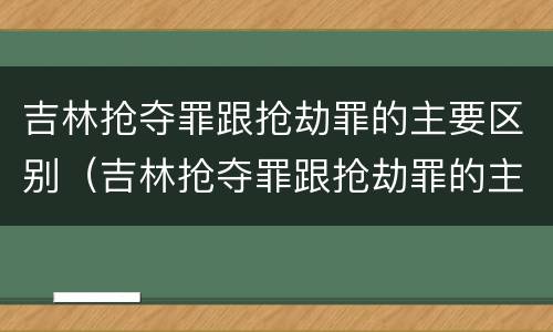 吉林抢夺罪跟抢劫罪的主要区别（吉林抢夺罪跟抢劫罪的主要区别在于）