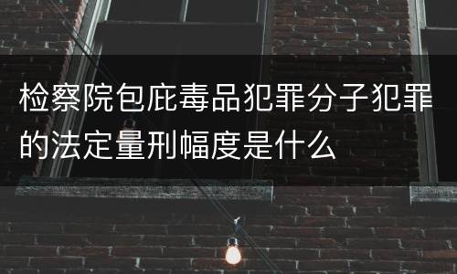 检察院包庇毒品犯罪分子犯罪的法定量刑幅度是什么