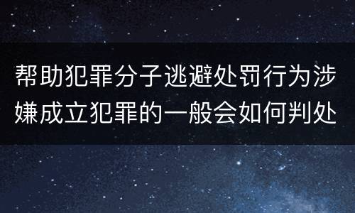 帮助犯罪分子逃避处罚行为涉嫌成立犯罪的一般会如何判处