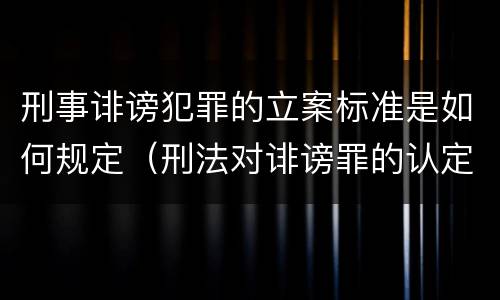 刑事诽谤犯罪的立案标准是如何规定（刑法对诽谤罪的认定）