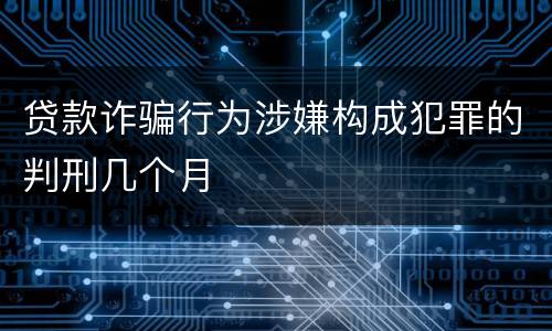 贷款诈骗行为涉嫌构成犯罪的判刑几个月