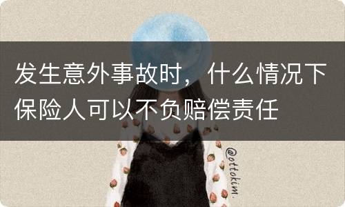 发生意外事故时，什么情况下保险人可以不负赔偿责任