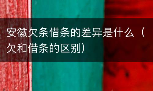 安徽欠条借条的差异是什么（欠和借条的区别）