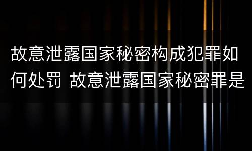 故意泄露国家秘密构成犯罪如何处罚 故意泄露国家秘密罪是行为犯吗