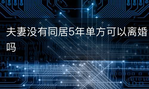夫妻没有同居5年单方可以离婚吗