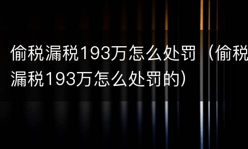 偷税漏税193万怎么处罚（偷税漏税193万怎么处罚的）