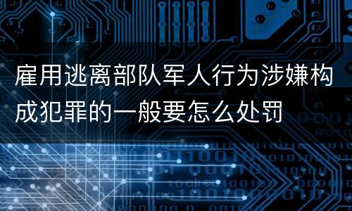 雇用逃离部队军人行为涉嫌构成犯罪的一般要怎么处罚
