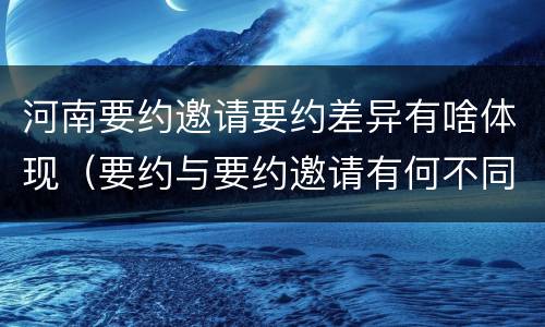 河南要约邀请要约差异有啥体现（要约与要约邀请有何不同）