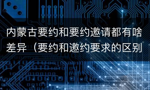 内蒙古要约和要约邀请都有啥差异（要约和邀约要求的区别）