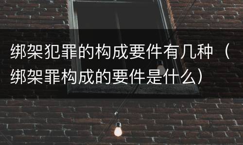 绑架犯罪的构成要件有几种（绑架罪构成的要件是什么）