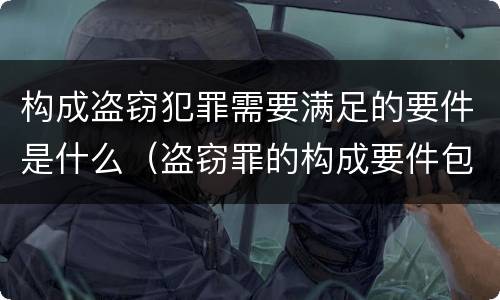 构成盗窃犯罪需要满足的要件是什么（盗窃罪的构成要件包括）