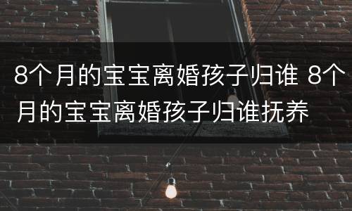 8个月的宝宝离婚孩子归谁 8个月的宝宝离婚孩子归谁抚养