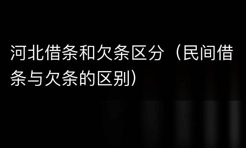 河北借条和欠条区分（民间借条与欠条的区别）