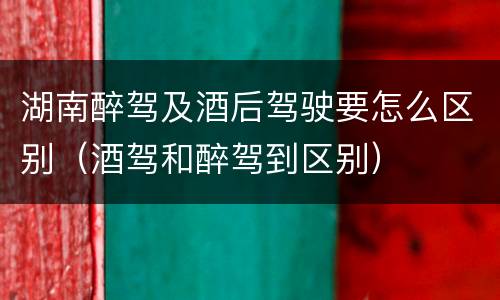 湖南醉驾及酒后驾驶要怎么区别（酒驾和醉驾到区别）