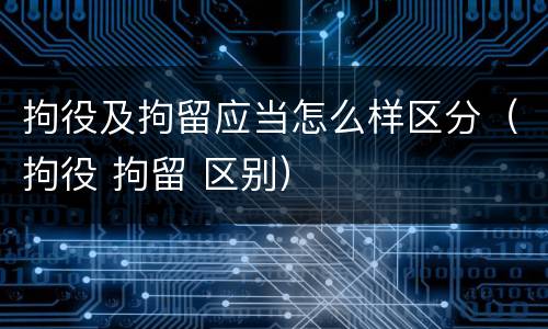 拘役及拘留应当怎么样区分（拘役 拘留 区别）