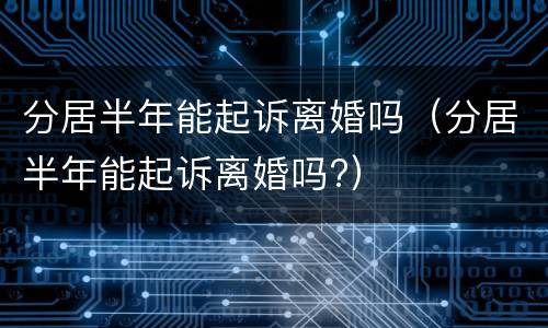 分居半年能起诉离婚吗（分居半年能起诉离婚吗?）