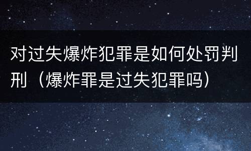 对过失爆炸犯罪是如何处罚判刑（爆炸罪是过失犯罪吗）